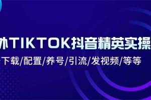 (10998期)海外TIKTOK抖音精英实操班:注册下载/配置/养号/引流/发视频/等等