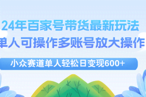 （12405期）24年百家号视频带货最新玩法，单人可操作多账号放大操作，单人轻松日变…