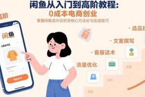（15640期）闲鱼从入门到高阶教程：0成本电商创业，掌握闲鱼卖货核心方法论与实战技巧