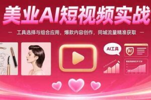 （15535期）美业AI短视频实战：工具选择与组合应用，爆款内容创作，同城流量精准获取