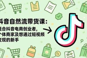 （16528期）抖音自然流带货课：适合抖音电商创业者,个体商家及想通过短视频变现的新手