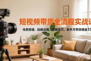 （16680期）短视频带货全流程实战课，场景搭建、拍摄运镜、剪辑技巧，新手月带货佣金3万+