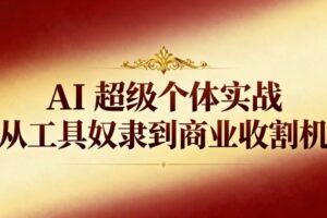 （16718期）AI超级个体实战：从工具奴隶到商业收割机